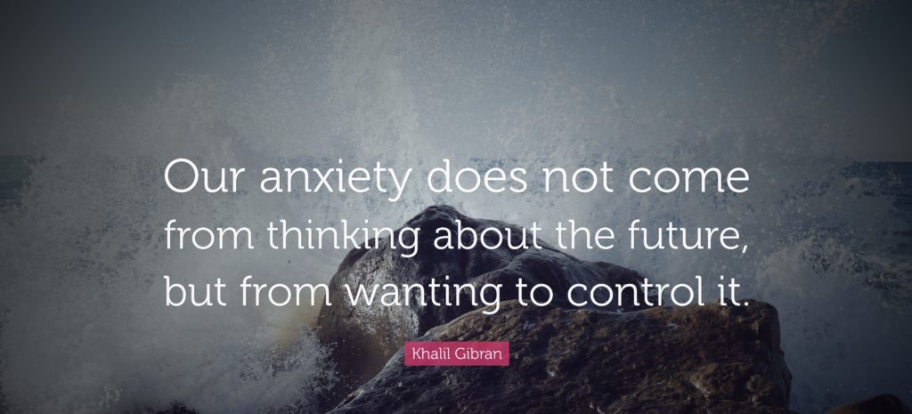 Our anxiety does not come from thinking about the future, but from wanting to control it. -Khalil Gibran