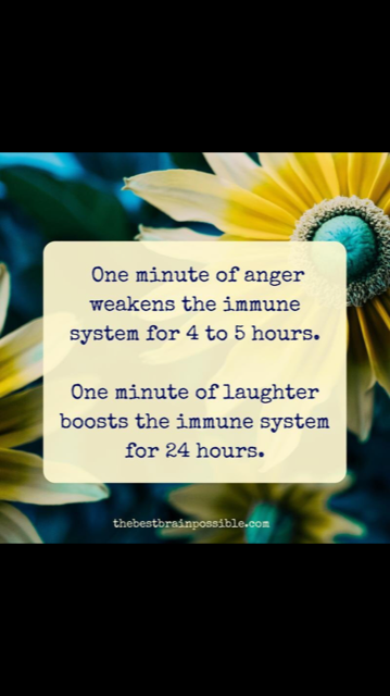 One minute of anger weakness the immune system for 4 to 5 hours, one minute of laughter boosts the immune system for 24 hours. 